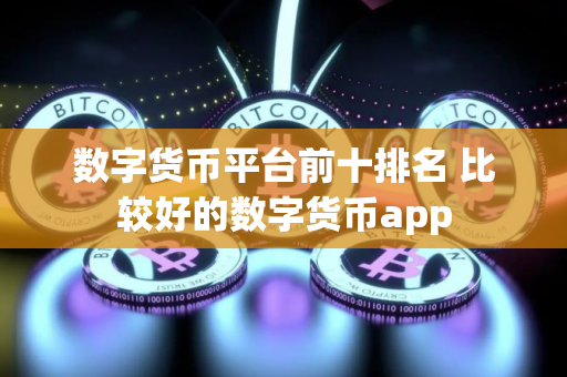 数字货币平台前十排名 比较好的数字货币app