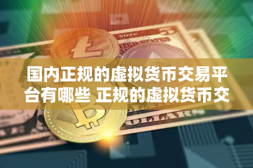 国内正规的虚拟货币交易平台有哪些 正规的虚拟货币交易平台榜单更新