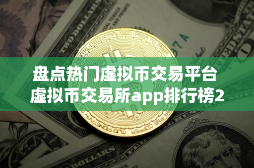 盘点热门虚拟币交易平台 虚拟币交易所app排行榜2025 盘点热门虚拟币交易平台 虚拟币交易所app排行榜2025