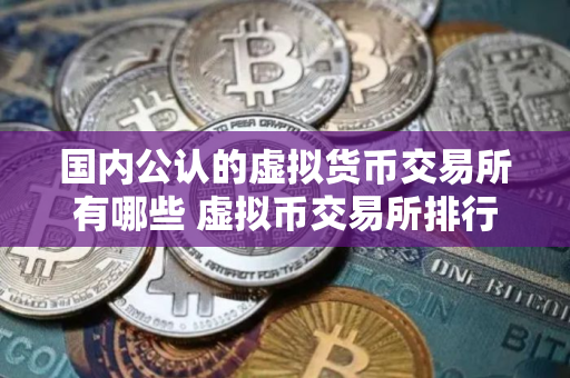 国内公认的虚拟货币交易所有哪些 虚拟币交易所排行榜前20名