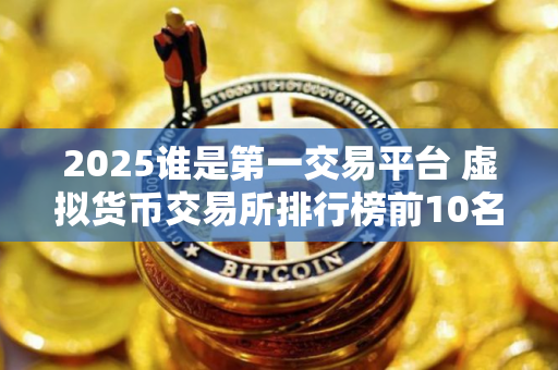 2025谁是第一交易平台 虚拟货币交易所排行榜前10名