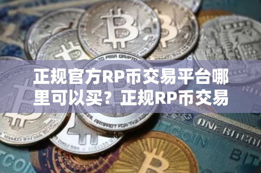 正规官方RP币交易平台哪里可以买？正规RP币交易平台榜单