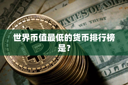 世界币值最低的货币排行榜是？