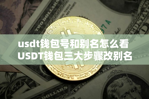 usdt钱包号和别名怎么看 USDT钱包三大步骤改别名