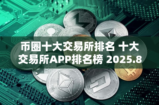 币圈十大交易所排名 十大交易所APP排名榜 2025.8.14
