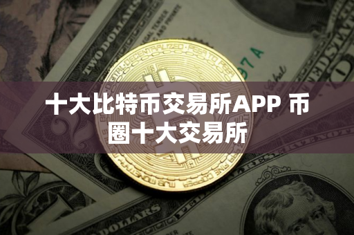 十大比特币交易所APP 币圈十大交易所