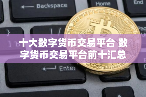 十大数字货币交易平台 数字货币交易平台前十汇总
