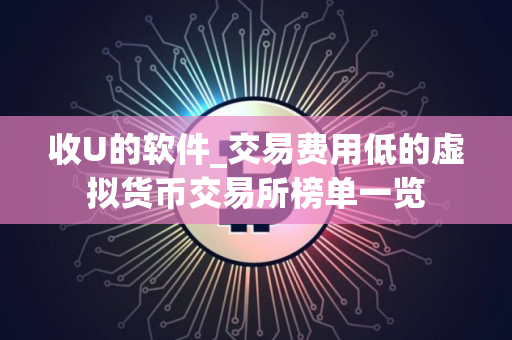 收U的软件_交易费用低的虚拟货币交易所榜单一览