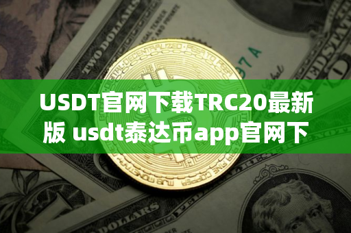 USDT官网下载TRC20最新版 usdt泰达币app官网下载链接