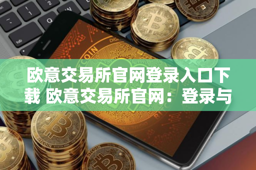 欧意交易所官网登录入口下载 欧意交易所官网:登录与下载 欧意交易所官网登录入口下载 欧意交易所官网:登录与下载