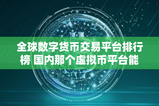 全球数字货币交易平台排行榜 国内那个虚拟币平台能用