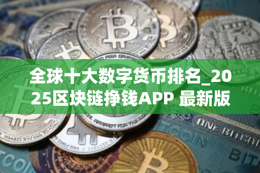 全球十大数字货币排名_2025区块链挣钱APP 最新版