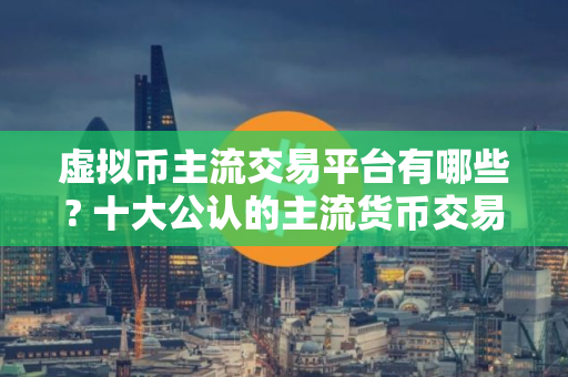 虚拟币主流交易平台有哪些? 十大公认的主流货币交易平台 虚拟币主流交易平台有哪些? 十大公认的主流货币交易平台