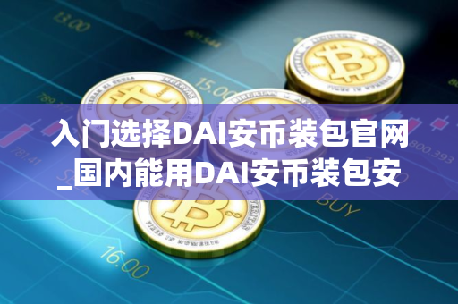 入门选择DAI安币装包官网_国内能用DAI安币装包安卓排行榜