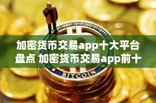 加密货币交易app十大平台盘点 加密货币交易app前十排名