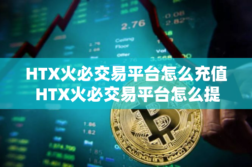 HTX火必交易平台怎么充值 HTX火必交易平台怎么提现到银行卡