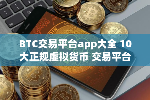 BTC交易平台app大全 10大正规虚拟货币 交易平台