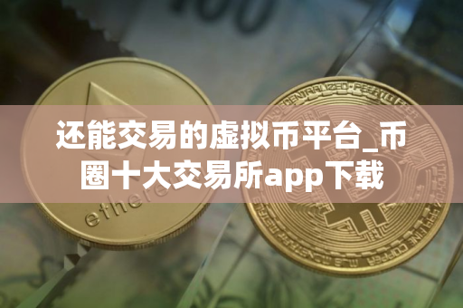 还能交易的虚拟币平台_币圈十大交易所app下载