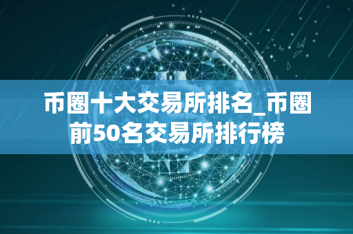 币圈十大交易所排名_币圈前50名交易所排行榜
