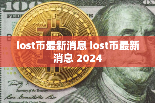 iost币最新消息 iost币最新消息 2024