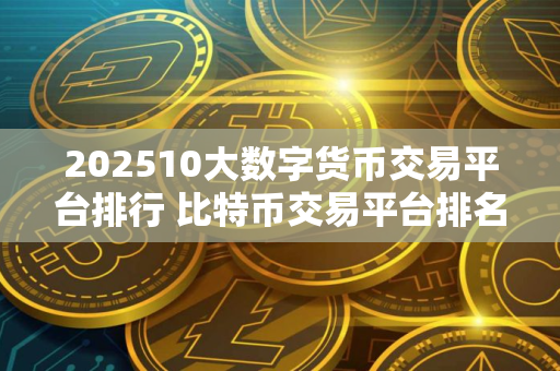 202510大数字货币交易平台排行 比特币交易平台排名前十名