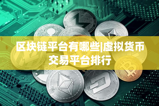 区块链平台有哪些|虚拟货币交易平台排行