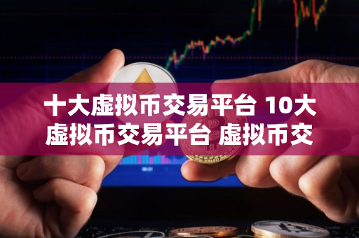 十大虚拟币交易平台 10大虚拟币交易平台 虚拟币交易平台排行