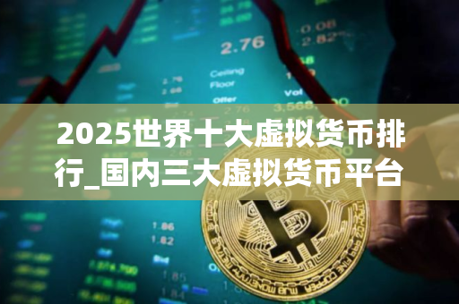 2025世界十大虚拟货币排行_国内三大虚拟货币平台排行榜
