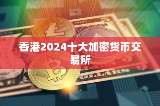 香港2024十大加密货币交易所 香港2024十大加密货币交易所