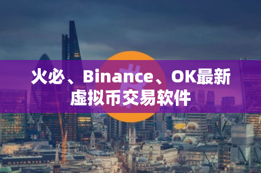 火必、Binance、OK最新虚拟币交易软件 火必、Binance、OK最新虚拟币交易软件