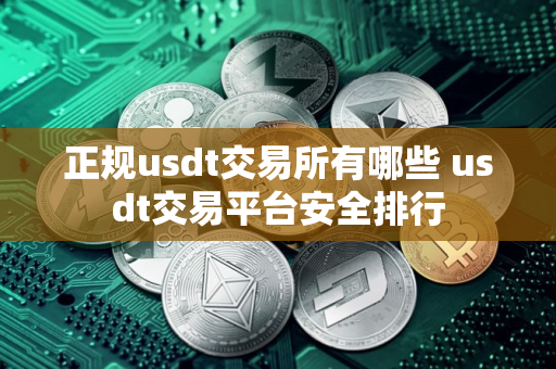 正规usdt交易所有哪些 usdt交易平台安全排行 正规usdt交易所有哪些 usdt交易平台安全排行