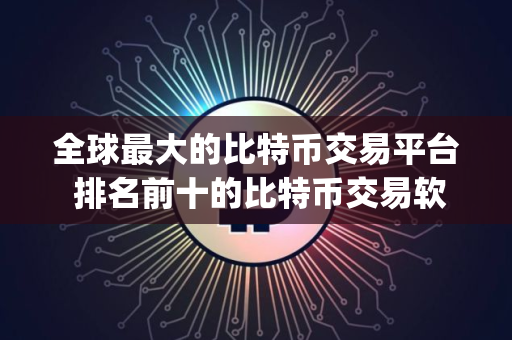 全球最大的比特币交易平台 排名前十的比特币交易软件app