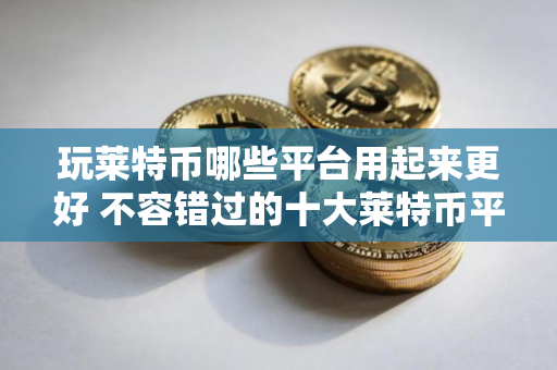 玩莱特币哪些平台用起来更好 不容错过的十大莱特币平台很多人推荐