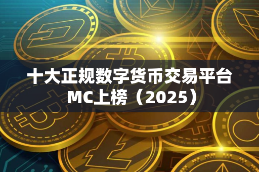 十大正规数字货币交易平台 MC上榜（2025）