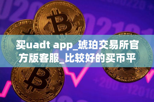 买uadt app_琥珀交易所官方版客服_比较好的买币平台排名