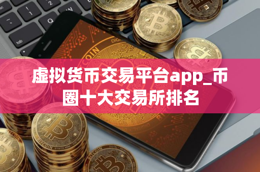 虚拟货币交易平台app_币圈十大交易所排名
