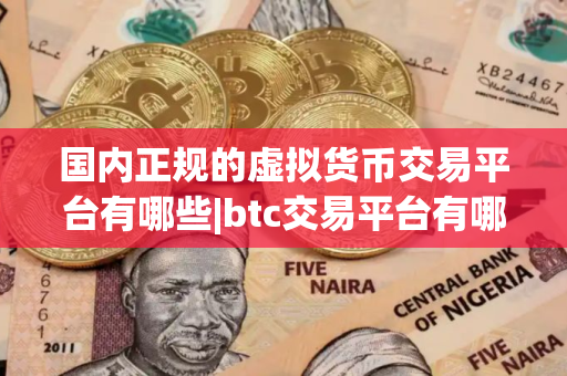 国内正规的虚拟货币交易平台有哪些|btc交易平台有哪些