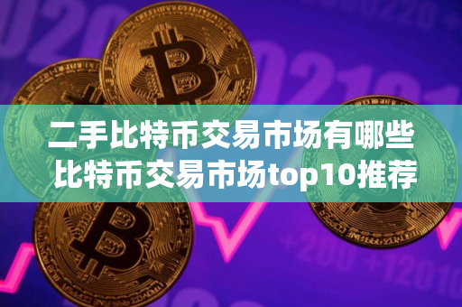 二手比特币交易市场有哪些 比特币交易市场top10推荐
