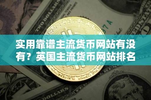 实用靠谱主流货币网站有没有?英国主流货币网站排名 实用靠谱主流货币网站有没有?英国主流货币网站排名