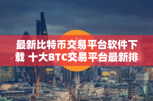 最新比特币交易平台软件下载 十大BTC交易平台最新排行榜