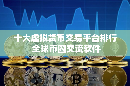 十大虚拟货币交易平台排行 全球币圈交流软件 十大虚拟货币交易平台排行 全球币圈交流软件