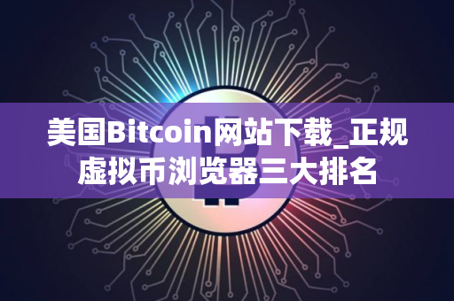 美国Bitcoin网站下载_正规虚拟币浏览器三大排名