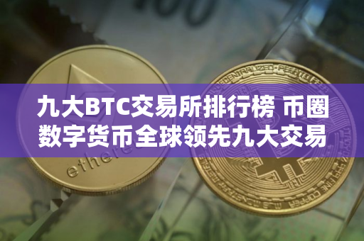 九大BTC交易所排行榜 币圈数字货币全球领先九大交易所 九大BTC交易所排行榜 币圈数字货币全球领先九大交易所
