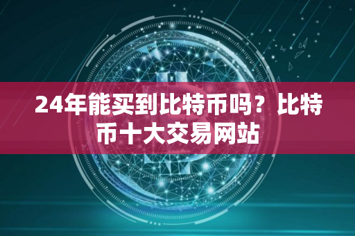 24年能买到比特币吗？比特币十大交易网站