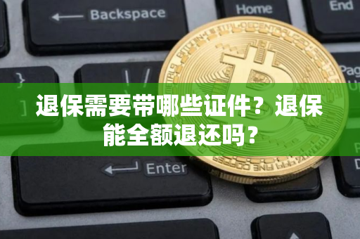 退保需要带哪些证件？退保能全额退还吗？