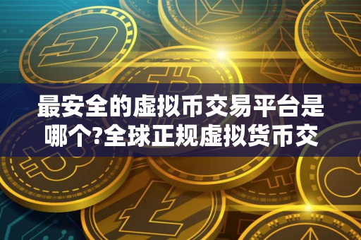 最安全的虚拟币交易平台是哪个?全球正规虚拟货币交易中心