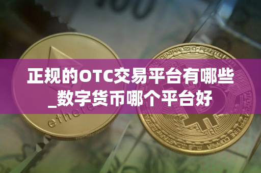 正规的OTC交易平台有哪些_数字货币哪个平台好
