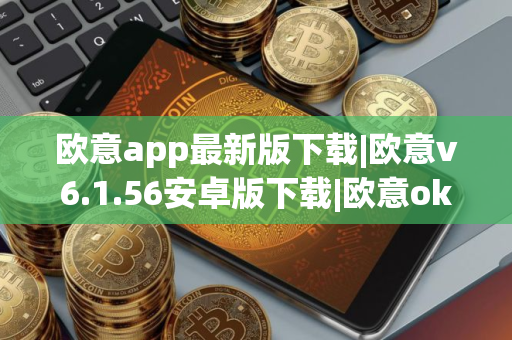 欧意app最新版下载|欧意v6.1.56安卓版下载|欧意okx官方最新版