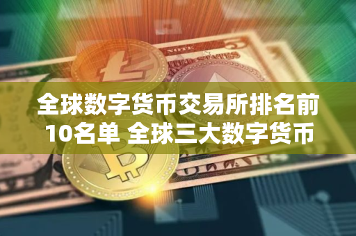 全球数字货币交易所排名前10名单 全球三大数字货币交易所是哪三个