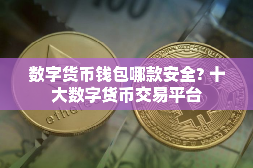 数字货币钱包哪款安全? 十大数字货币交易平台